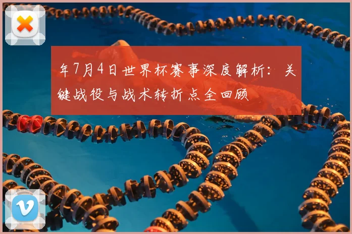 年7月4日世界杯赛事深度解析:关键战役与战术转折点全回顾