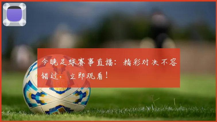 今晚足球赛事直播：精彩对决不容错过，立即观看！