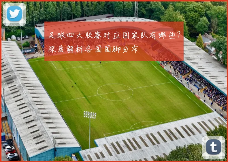 足球四大联赛对应国家队有哪些？深度解析各国国脚分布