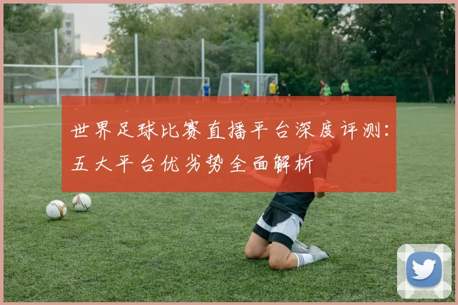 世界足球比赛直播平台深度评测:五大平台优劣势全面解析