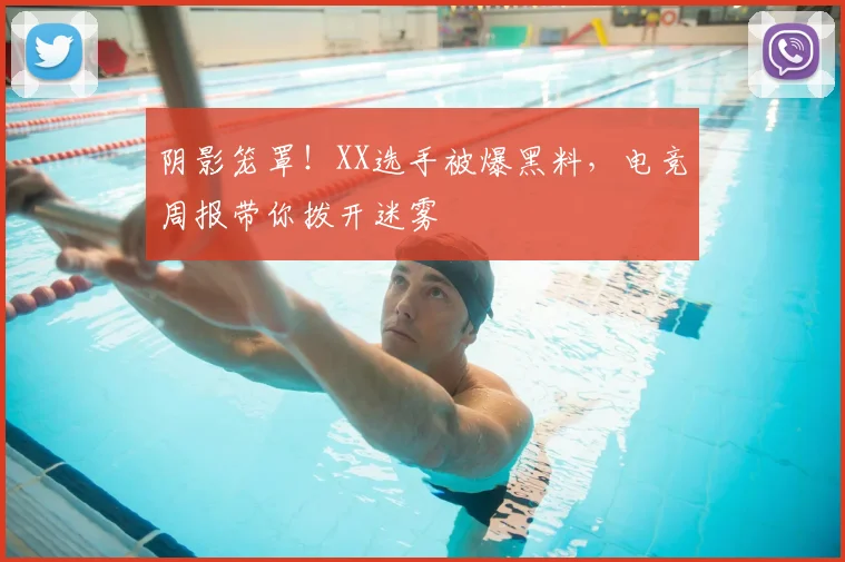 阴影笼罩！XX选手被爆黑料，电竞周报带你拨开迷雾