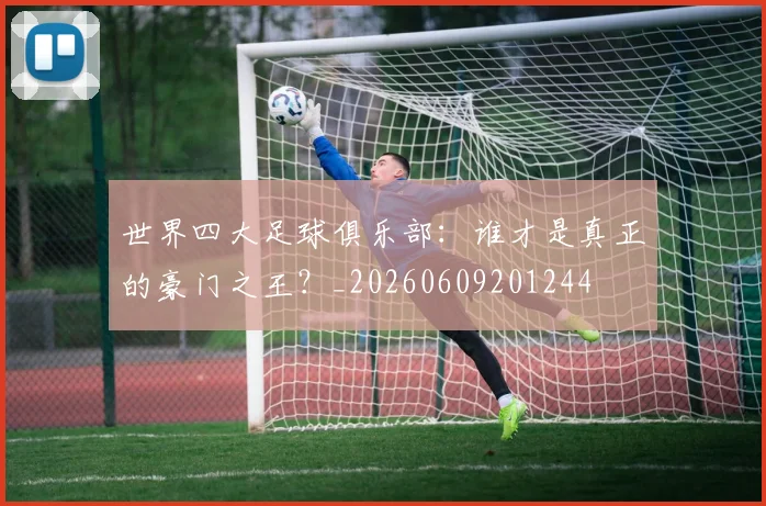 世界四大足球俱乐部：谁才是真正的豪门之王？_20260609201244