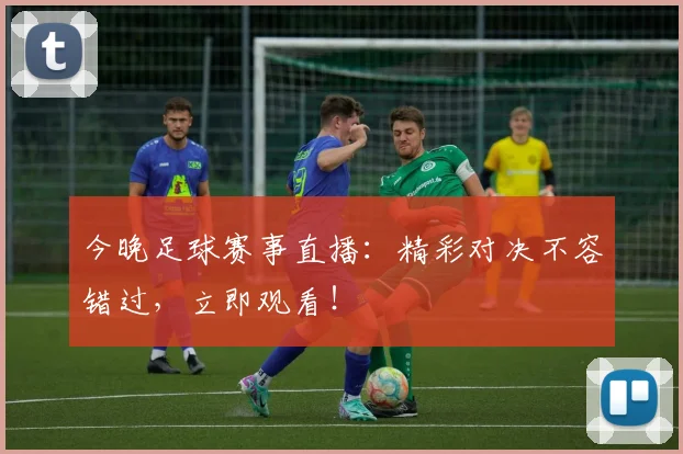 今晚足球赛事直播：精彩对决不容错过，立即观看！