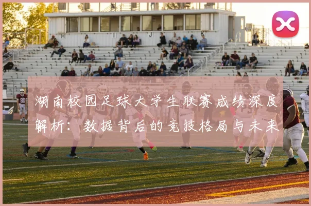 湖南校园足球大学生联赛成绩深度解析：数据背后的竞技格局与未来趋势