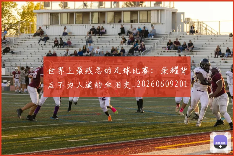 世界上最残忍的足球比赛:荣耀背后不为人道的血泪史_20260609201239