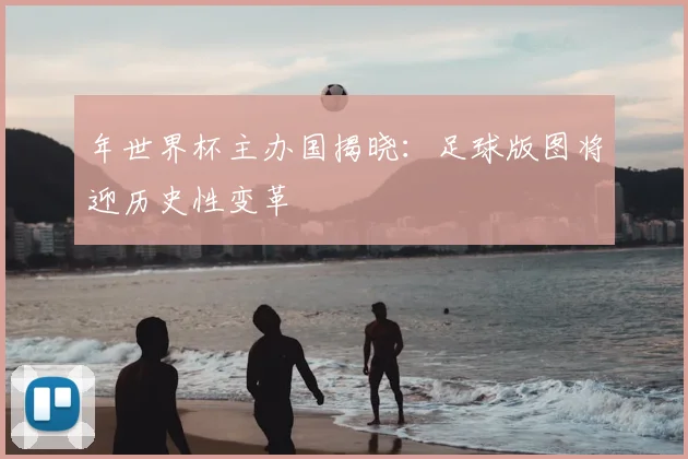 年世界杯主办国揭晓：足球版图将迎历史性变革