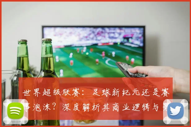 世界超级联赛:足球新纪元还是赛事泡沫?深度解析其商业逻辑与竞技影响