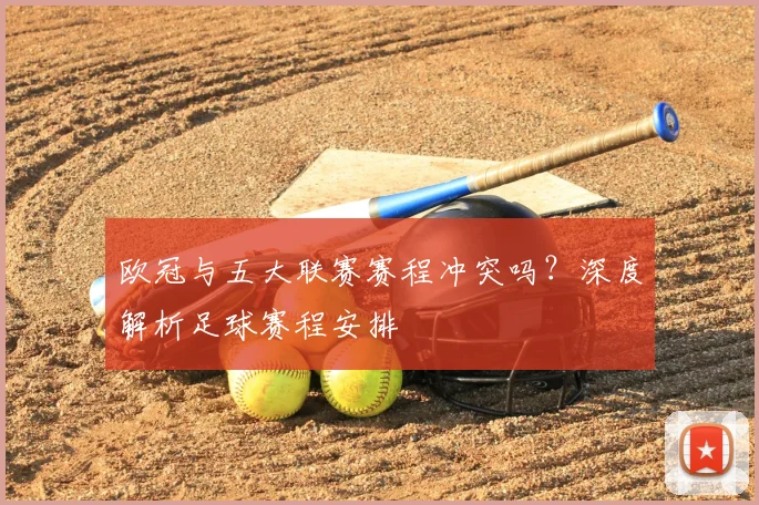 欧冠与五大联赛赛程冲突吗？深度解析足球赛程安排
