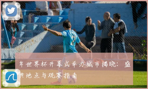 年世界杯开幕式举办城市揭晓：盛典地点与观赛指南