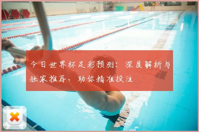 今日世界杯足彩预测:深度解析与独家推荐,助你精准投注