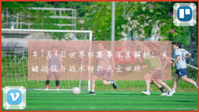 年7月4日世界杯赛事深度解析：关键战役与战术转折点全回顾