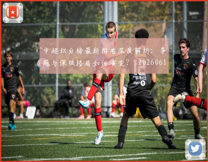 中超积分榜最新排名深度解析：争冠与保级格局如何演变？_20260610190447