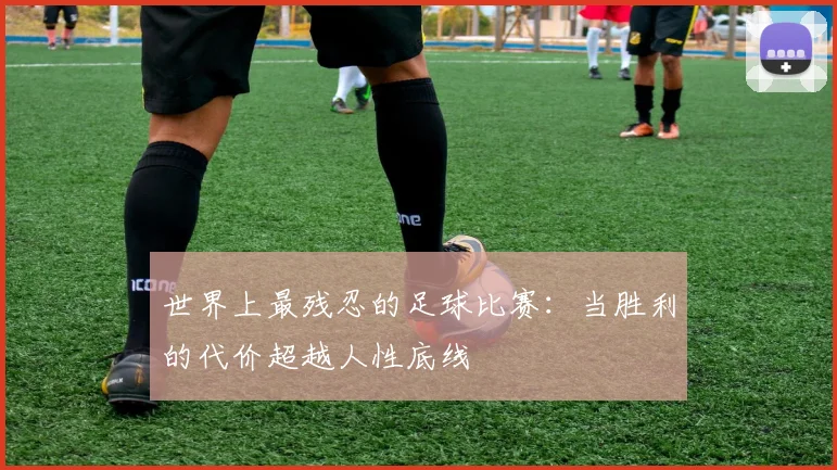 世界上最残忍的足球比赛：当胜利的代价超越人性底线