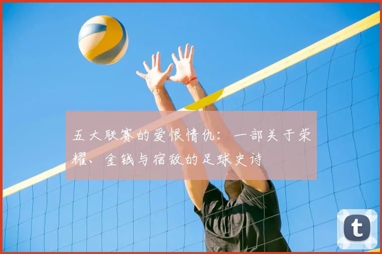 五大联赛的爱恨情仇:一部关于荣耀、金钱与宿敌的足球史诗
