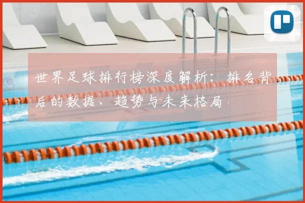 世界足球排行榜深度解析：排名背后的数据、趋势与未来格局