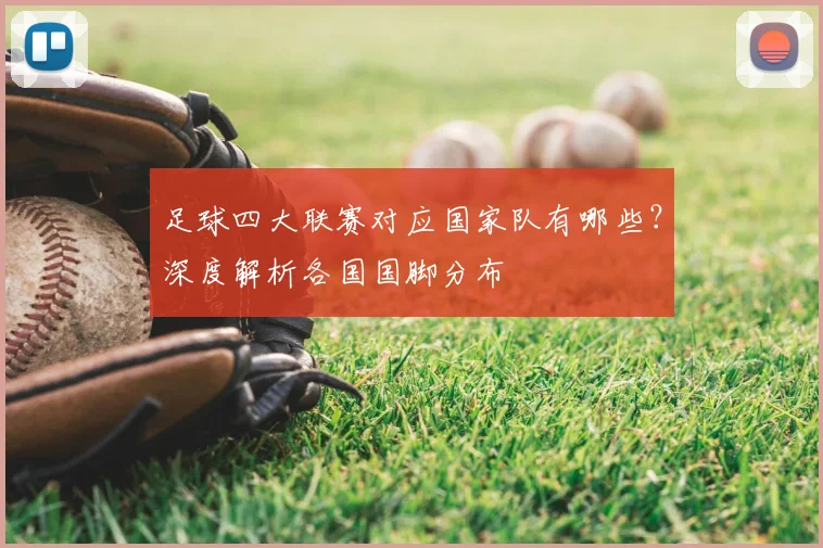 足球四大联赛对应国家队有哪些？深度解析各国国脚分布