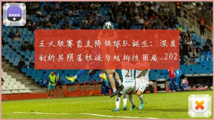 五大联赛首支降级球队诞生：深度剖析其陨落轨迹与结构性困局_20260611141843