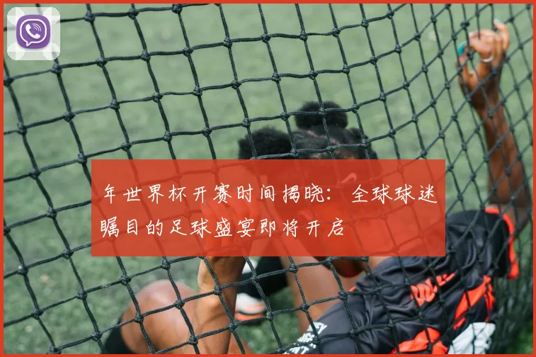 年世界杯开赛时间揭晓:全球球迷瞩目的足球盛宴即将开启