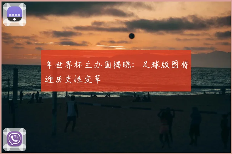 年世界杯主办国揭晓：足球版图将迎历史性变革