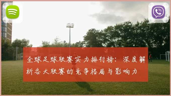 全球足球联赛实力排行榜:深度解析各大联赛的竞争格局与影响力