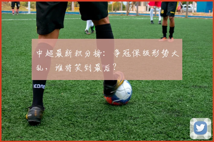 中超最新积分榜：争冠保级形势大乱，谁将笑到最后？