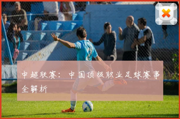 中超联赛：中国顶级职业足球赛事全解析