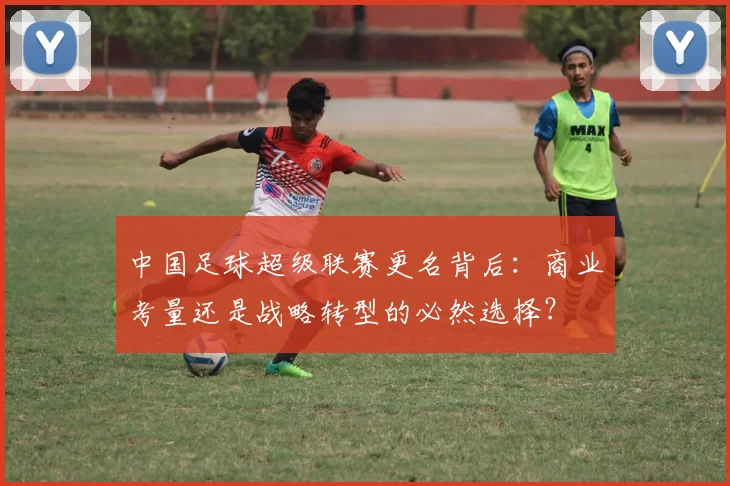 中国足球超级联赛更名背后：商业考量还是战略转型的必然选择？