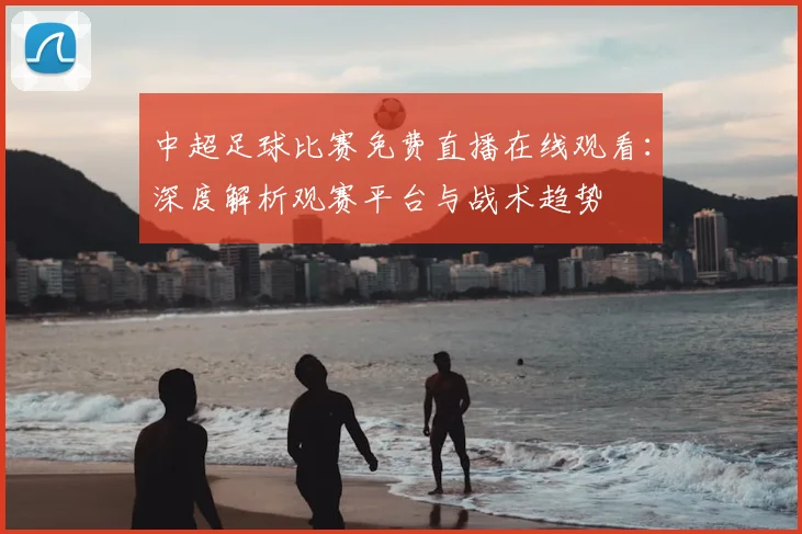 中超足球比赛免费直播在线观看:深度解析观赛平台与战术趋势