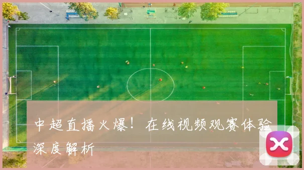 中超直播火爆！在线视频观赛体验深度解析