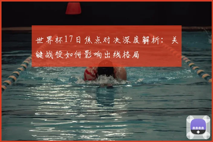 世界杯17日焦点对决深度解析：关键战役如何影响出线格局