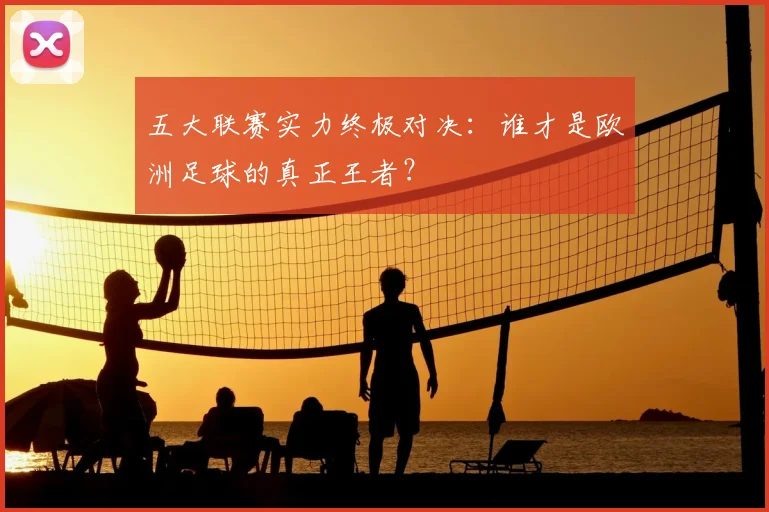 五大联赛实力终极对决：谁才是欧洲足球的真正王者？