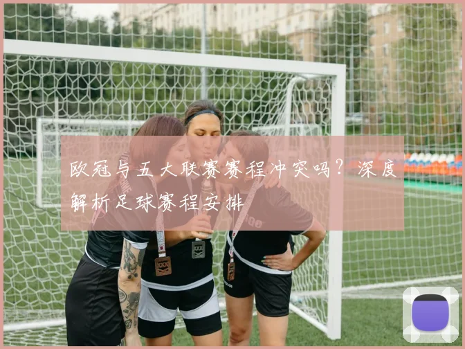 欧冠与五大联赛赛程冲突吗？深度解析足球赛程安排